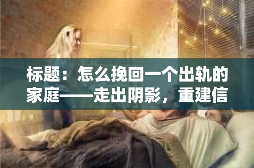 标题：怎么挽回一个出轨的家庭——走出阴影，重建信任之路