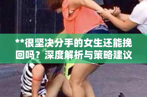 **很坚决分手的女生还能挽回吗？深度解析与策略建议**