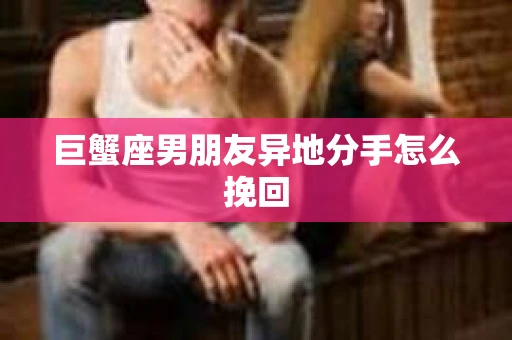 巨蟹座男朋友异地分手怎么挽回