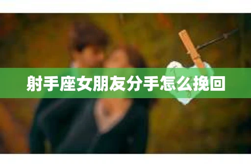 射手座女朋友分手怎么挽回