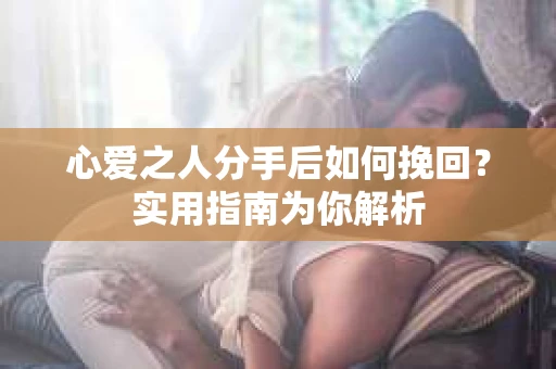 心爱之人分手后如何挽回?实用指南为你解析 心爱之人分手后如何挽回?实用指南为你解析
