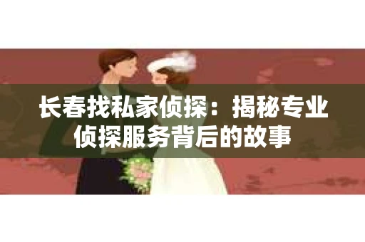 长春找私家侦探：揭秘专业侦探服务背后的故事