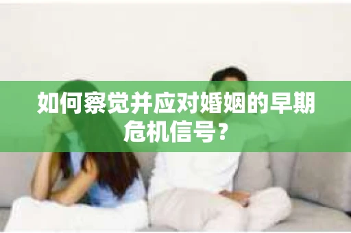 如何察觉并应对婚姻的早期危机信号? 如何察觉并应对婚姻的早期危机信号?