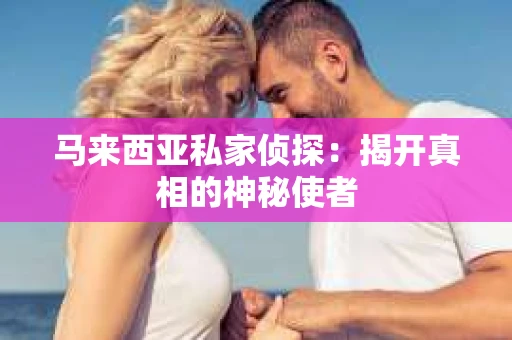 马来西亚私家侦探：揭开真相的神秘使者