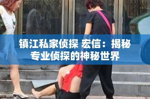 镇江私家侦探 宏信：揭秘专业侦探的神秘世界