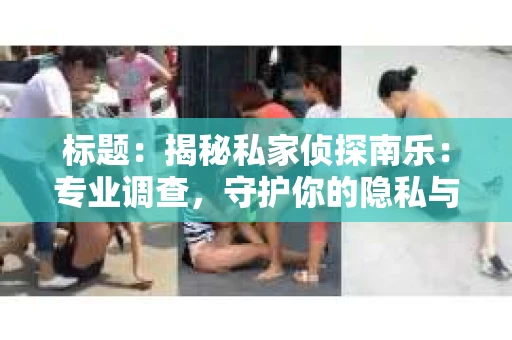 标题：揭秘私家侦探南乐：专业调查，守护你的隐私与权益