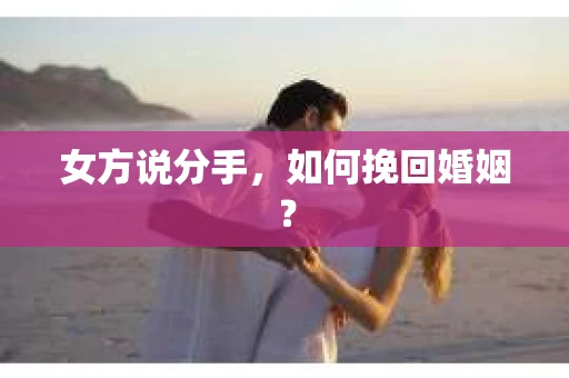 女方说分手,如何挽回婚姻? 女方说分手,如何挽回婚姻?