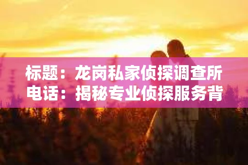 标题：龙岗私家侦探调查所电话：揭秘专业侦探服务背后的故事