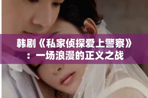 韩剧《私家侦探爱上警察》：一场浪漫的正义之战