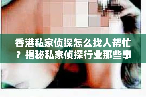 香港私家侦探怎么找人帮忙？揭秘私家侦探行业那些事儿