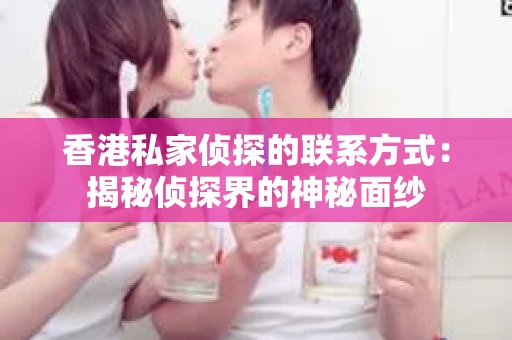 香港私家侦探的联系方式：揭秘侦探界的神秘面纱