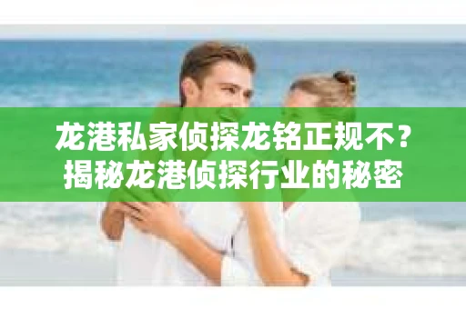 龙港私家侦探龙铭正规不？揭秘龙港侦探行业的秘密