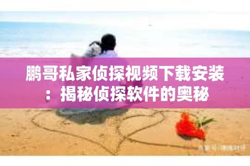 鹏哥私家侦探视频下载安装：揭秘侦探软件的奥秘