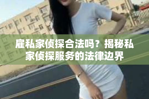 雇私家侦探合法吗？揭秘私家侦探服务的法律边界