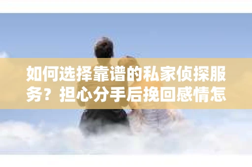 如何选择靠谱的私家侦探服务?担心分手后挽回感情怎么办? 如何选择靠谱的私家侦探服务?担心分手后挽回感情怎么办?