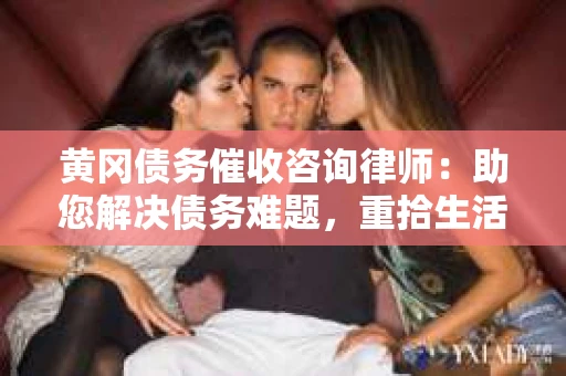 黄冈债务催收咨询律师：助您解决债务难题，重拾生活信心