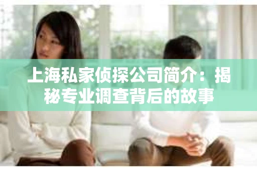 上海私家侦探公司简介：揭秘专业调查背后的故事