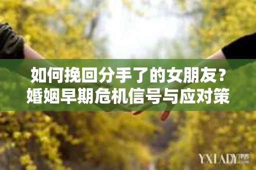 如何挽回分手了的女朋友？婚姻早期危机信号与应对策略