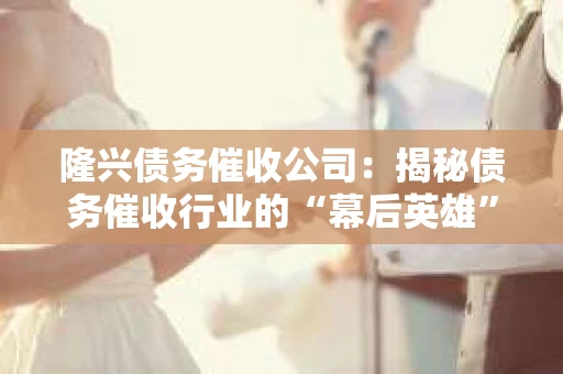 隆兴债务催收公司：揭秘债务催收行业的“幕后英雄”