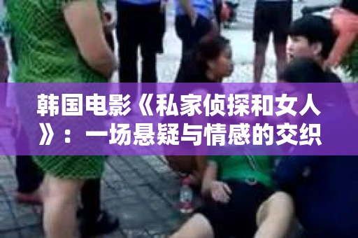 韩国电影《私家侦探和女人》：一场悬疑与情感的交织之旅