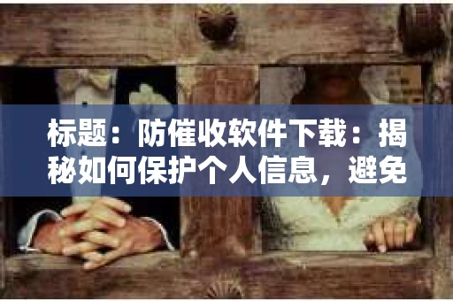 标题：防催收软件下载：揭秘如何保护个人信息，避免骚扰电话