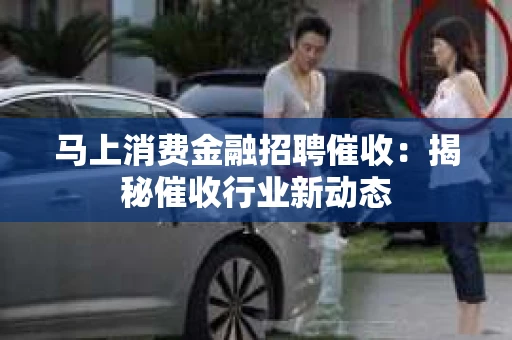 马上消费金融招聘催收：揭秘催收行业新动态