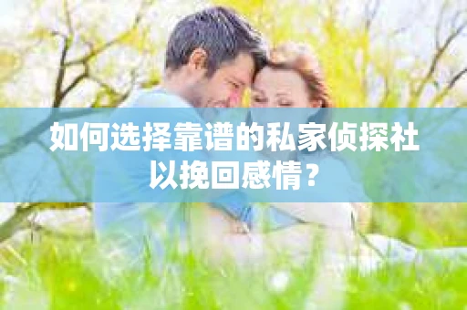 如何选择靠谱的私家侦探社以挽回感情? 如何选择靠谱的私家侦探社以挽回感情?