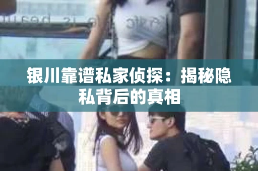银川靠谱私家侦探：揭秘隐私背后的真相