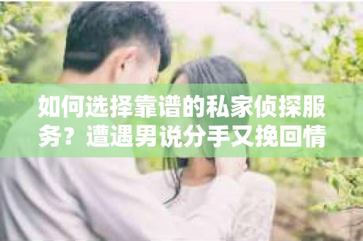如何选择靠谱的私家侦探服务?遭遇男说分手又挽回情况怎么办? 如何选择靠谱的私家侦探服务?遭遇男说分手又挽回情况怎么办?