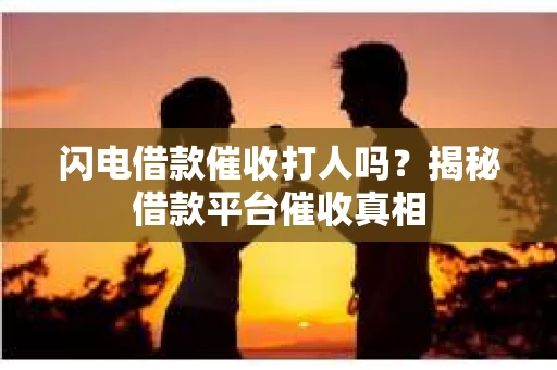 闪电借款催收打人吗？揭秘借款平台催收真相