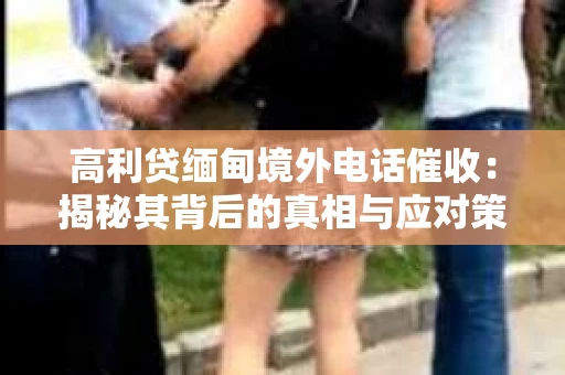 高利贷缅甸境外电话催收：揭秘其背后的真相与应对策略