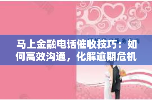 马上金融电话催收技巧：如何高效沟通，化解逾期危机