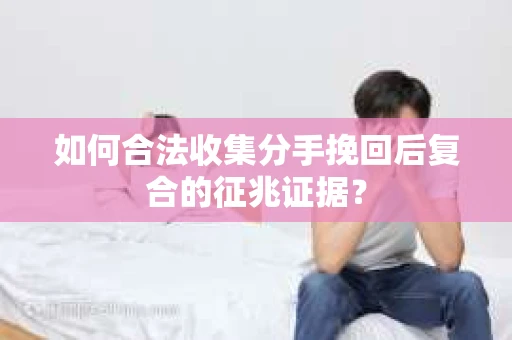 如何合法收集分手挽回后复合的征兆证据? 如何合法收集分手挽回后复合的征兆证据?