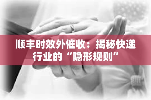 顺丰时效外催收：揭秘快递行业的“隐形规则”