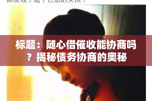 标题：随心借催收能协商吗？揭秘债务协商的奥秘