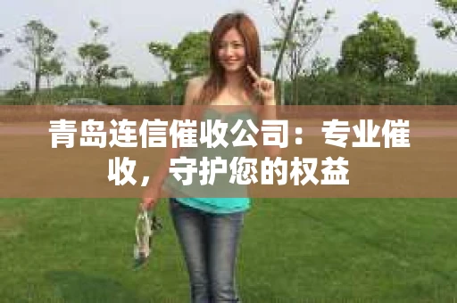 青岛连信催收公司：专业催收，守护您的权益