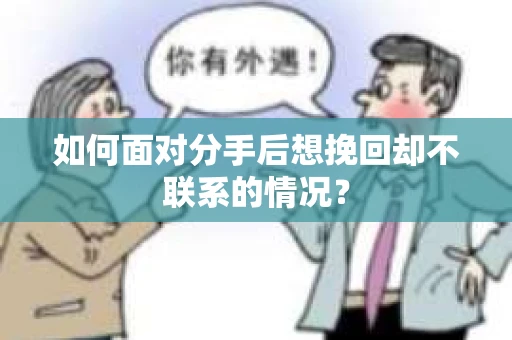 如何面对分手后想挽回却不联系的情况？