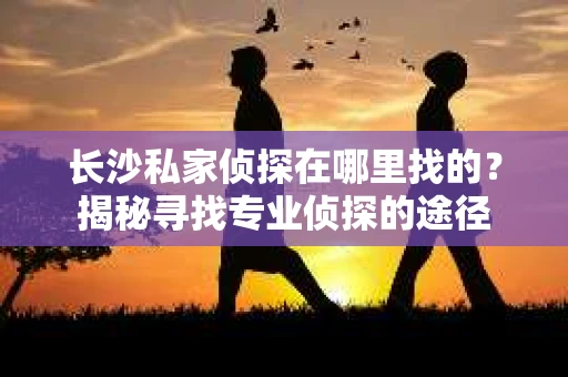 长沙私家侦探在哪里找的？揭秘寻找专业侦探的途径