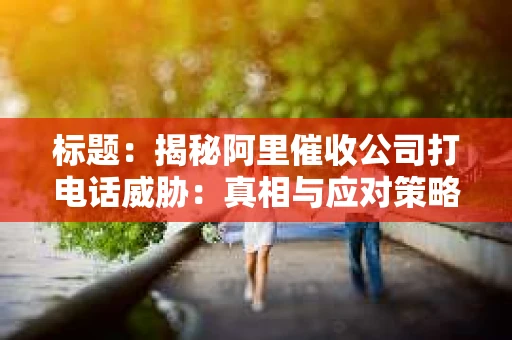 标题：揭秘阿里催收公司打电话威胁：真相与应对策略