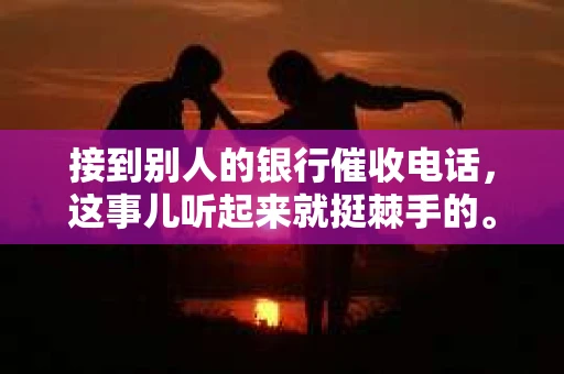 接到别人的银行催收电话，这事儿听起来就挺棘手的。我最近就遇到了这样的事情，所以想和大家聊聊这个话题。首先，你得明白，银行催收电话并不是什么新鲜事儿，但面对这样的电话，我们该如何应对呢？下面，我就从自己的经历出发，和大家分享一下我的看法。