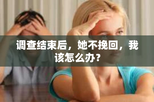 调查结束后,她不挽回,我该怎么办? 调查结束后,她不挽回,我该怎么办?