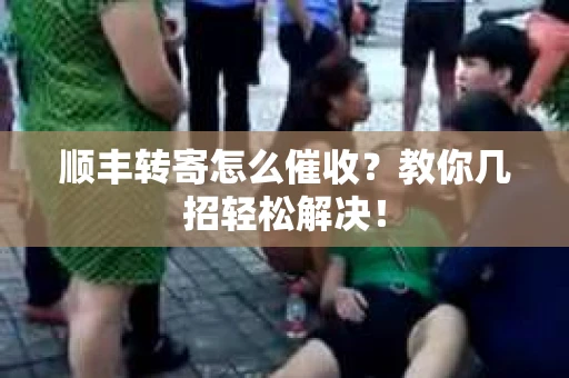顺丰转寄怎么催收？教你几招轻松解决！