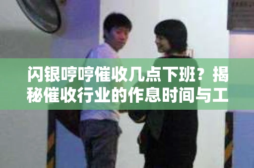 闪银哼哼催收几点下班？揭秘催收行业的作息时间与工作状态