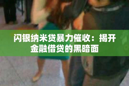 闪银纳米贷暴力催收：揭开金融借贷的黑暗面
