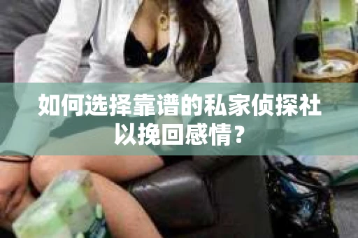 如何选择靠谱的私家侦探社以挽回感情？
