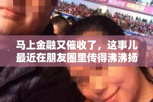马上金融又催收了，这事儿最近在朋友圈里传得沸沸扬扬。说实话，我也有点好奇，这马上金融到底是怎么回事？催收又是怎么一回事？今天，我就来跟大家聊聊这个话题。