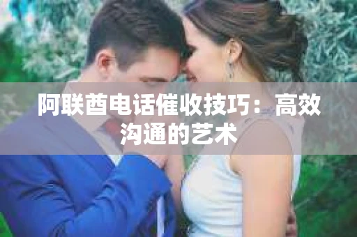 阿联酋电话催收技巧：高效沟通的艺术