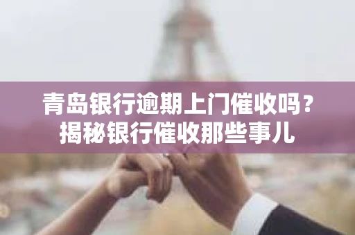青岛银行逾期上门催收吗？揭秘银行催收那些事儿