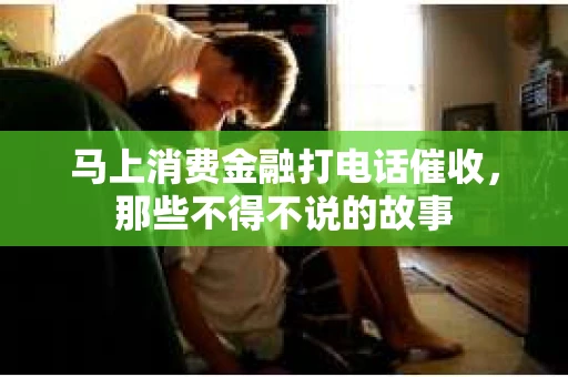 马上消费金融打电话催收，那些不得不说的故事