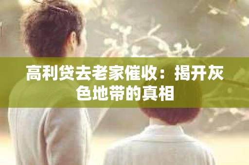 高利贷去老家催收：揭开灰色地带的真相